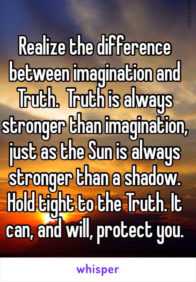 Realize the difference between imagination and Truth.  Truth is always stronger than imagination, just as the Sun is always stronger than a shadow.  Hold tight to the Truth. It can, and will, protect you.