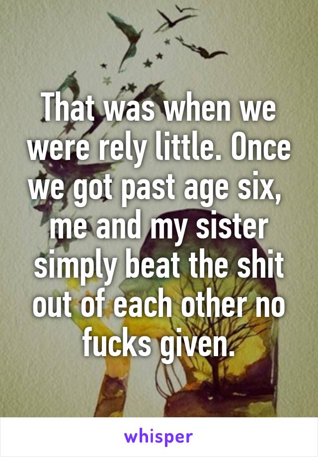 That was when we were rely little. Once we got past age six,  me and my sister simply beat the shit out of each other no fucks given.