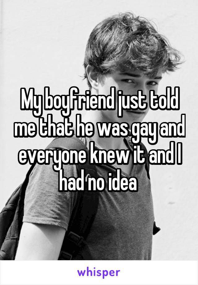 My boyfriend just told me that he was gay and everyone knew it and I had no idea 