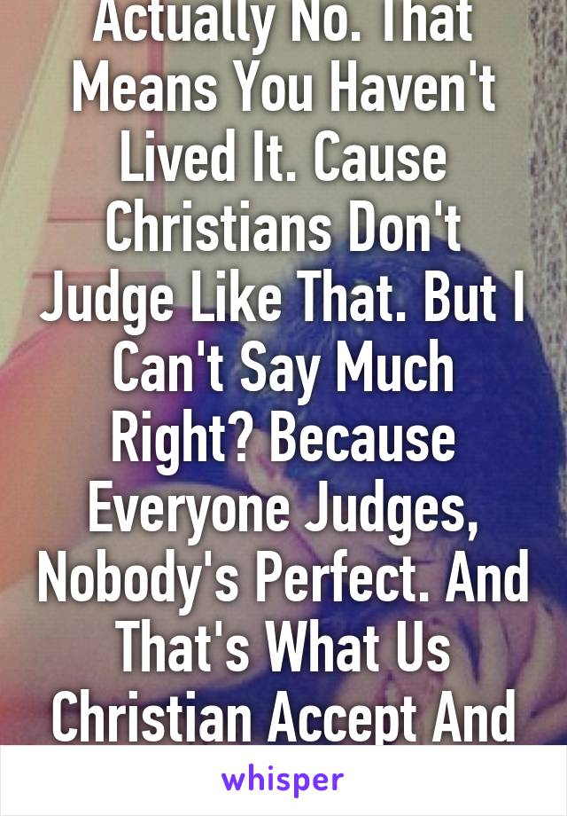 Actually No. That Means You Haven't Lived It. Cause Christians Don't Judge Like That. But I Can't Say Much Right? Because Everyone Judges, Nobody's Perfect. And That's What Us Christian Accept And KNOWS. 