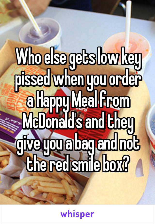 Who else gets low key pissed when you order a Happy Meal from McDonald's and they give you a bag and not the red smile box?