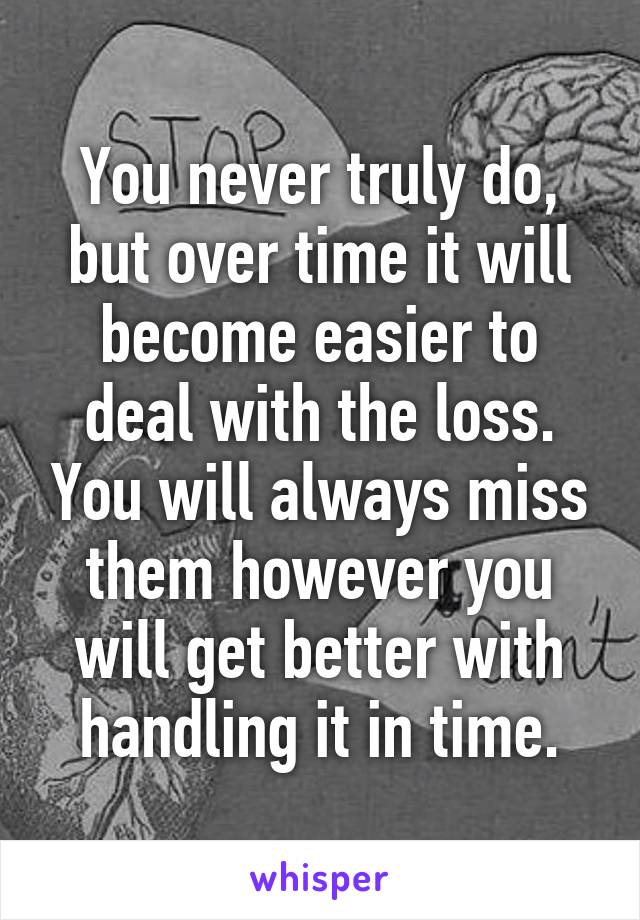 You never truly do, but over time it will become easier to deal with the loss. You will always miss them however you will get better with handling it in time.