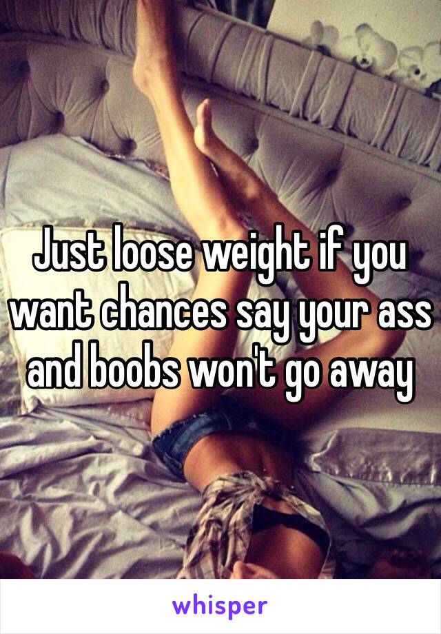 Just loose weight if you want chances say your ass and boobs won't go away