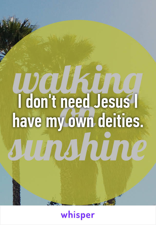 I don't need Jesus I have my own deities.