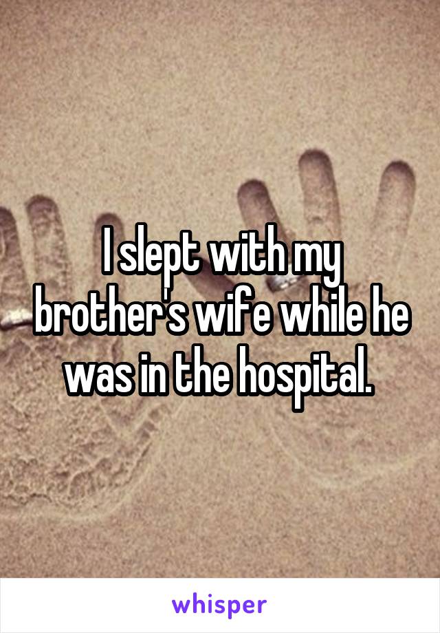 I slept with my brother's wife while he was in the hospital. 