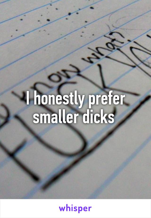 I honestly prefer smaller dicks 
