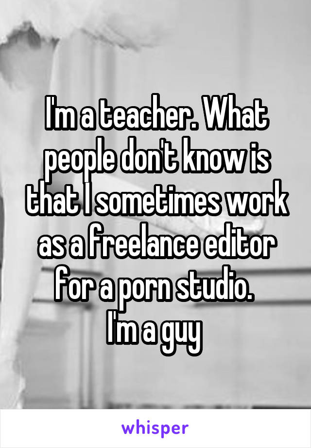 I'm a teacher. What people don't know is that I sometimes work as a freelance editor for a porn studio. 
I'm a guy 
