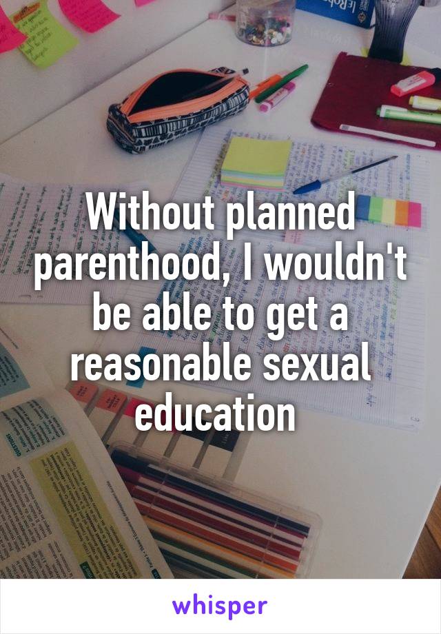 Without planned parenthood, I wouldn't be able to get a reasonable sexual education 
