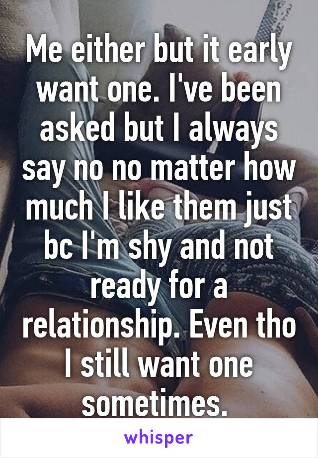 Me either but it early want one. I've been asked but I always say no no matter how much I like them just bc I'm shy and not ready for a relationship. Even tho I still want one sometimes. 