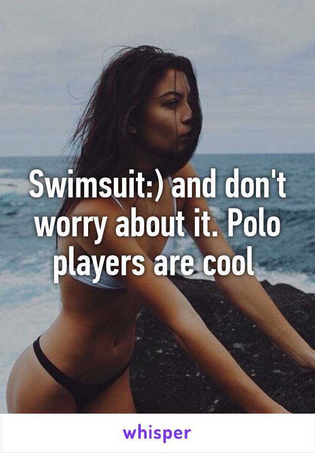 Swimsuit:) and don't worry about it. Polo players are cool 