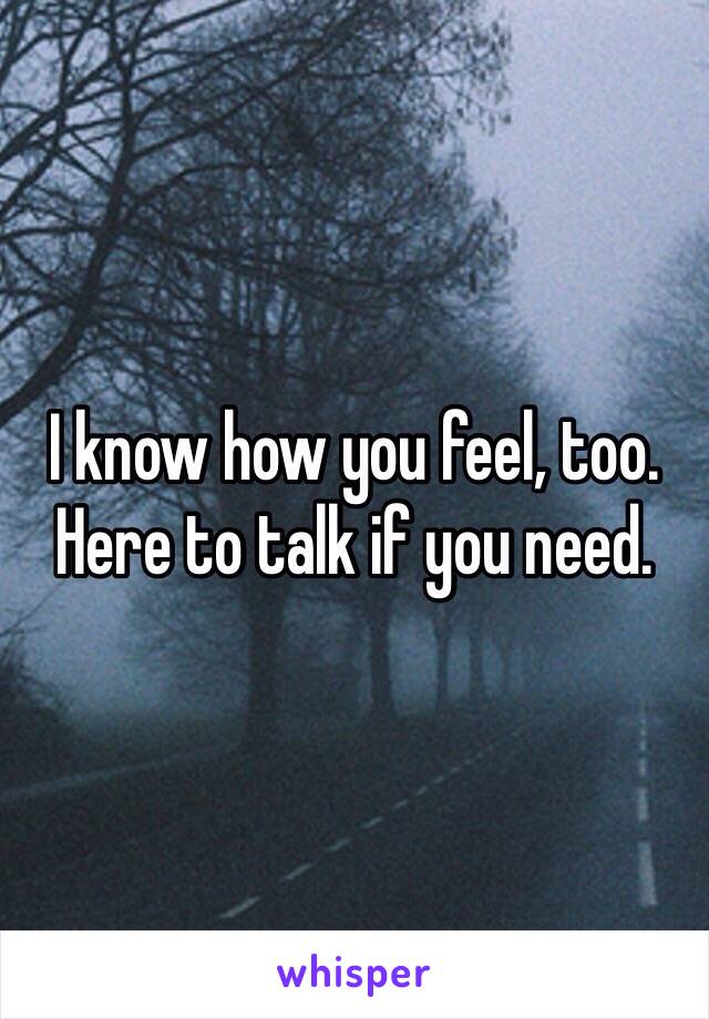 I know how you feel, too. Here to talk if you need. 