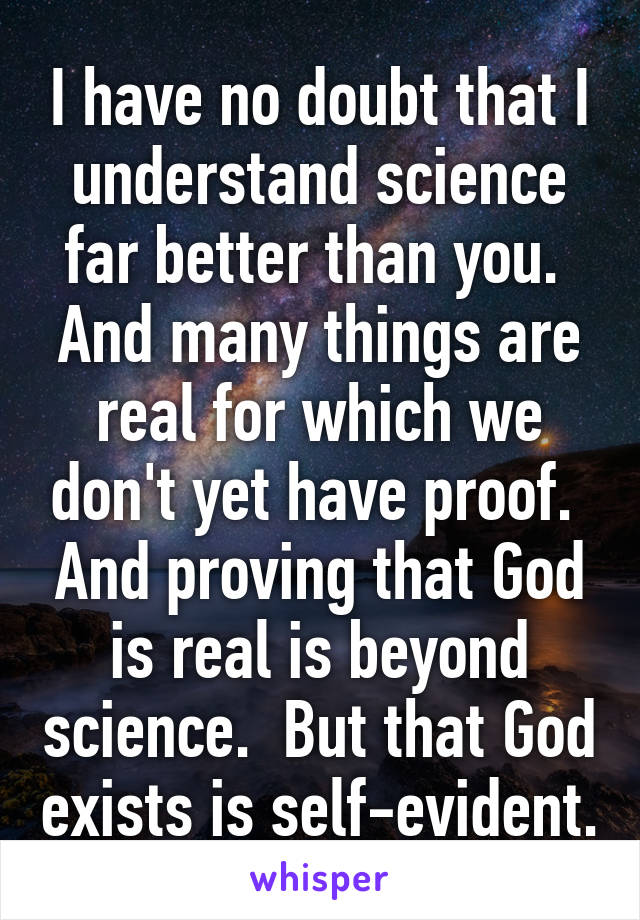 I have no doubt that I understand science far better than you.  And many things are real for which we don't yet have proof.  And proving that God is real is beyond science.  But that God exists is self-evident.