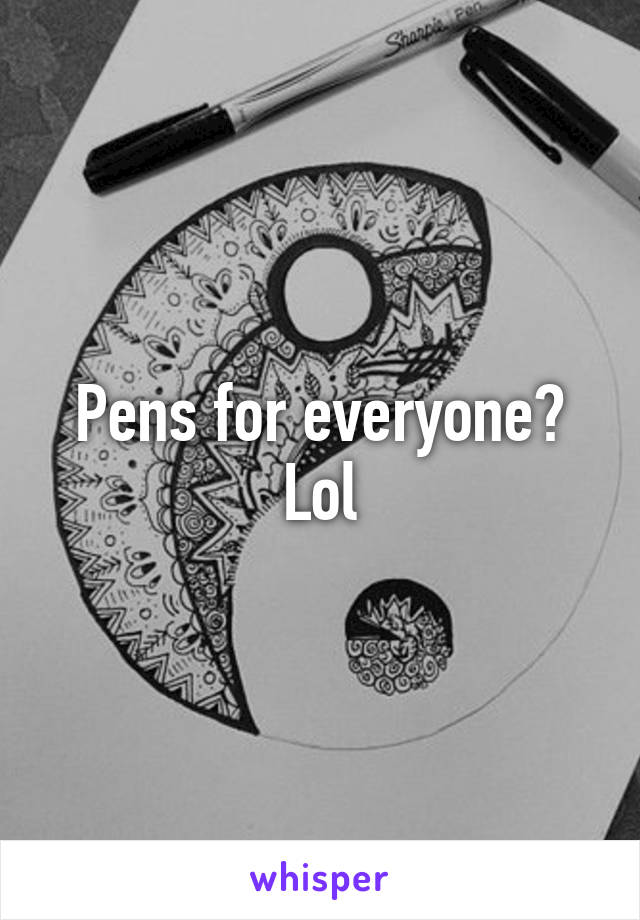 Pens for everyone? Lol