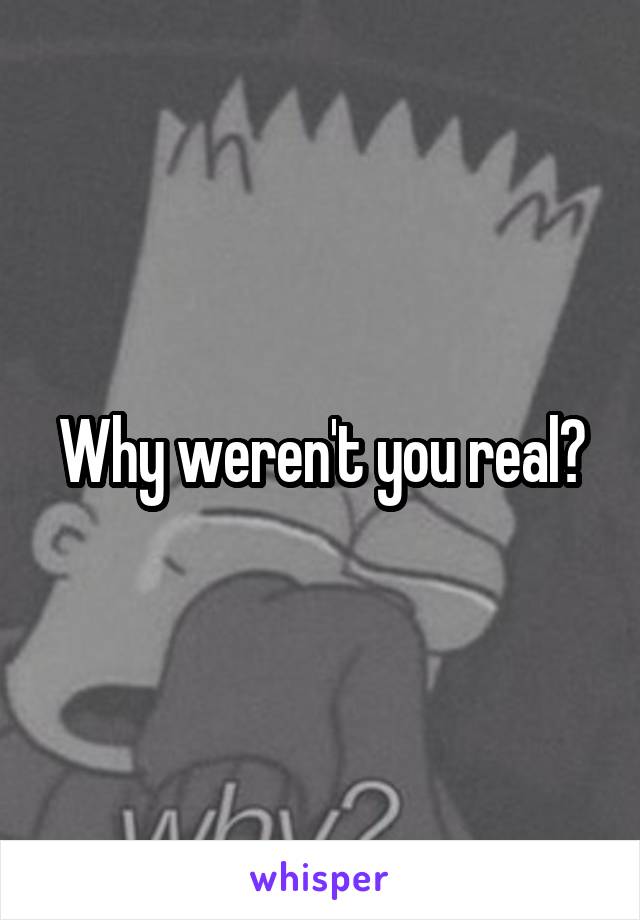 Why weren't you real?