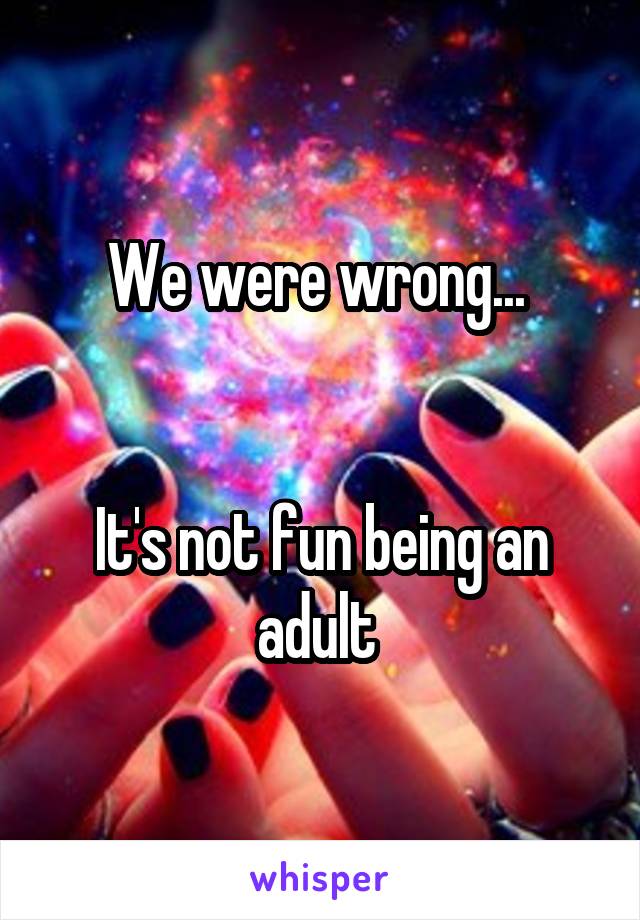 We were wrong... 


It's not fun being an adult 