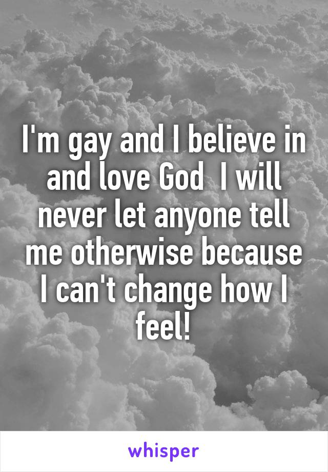 I'm gay and I believe in and love God  I will never let anyone tell me otherwise because I can't change how I feel!