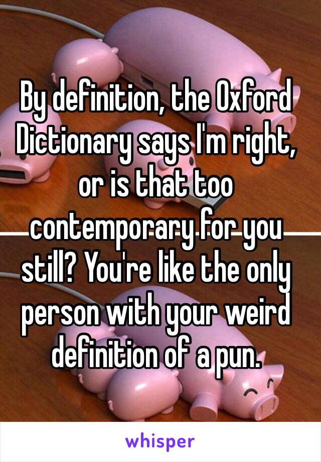 By definition, the Oxford Dictionary says I'm right, or is that too contemporary for you still? You're like the only person with your weird definition of a pun.