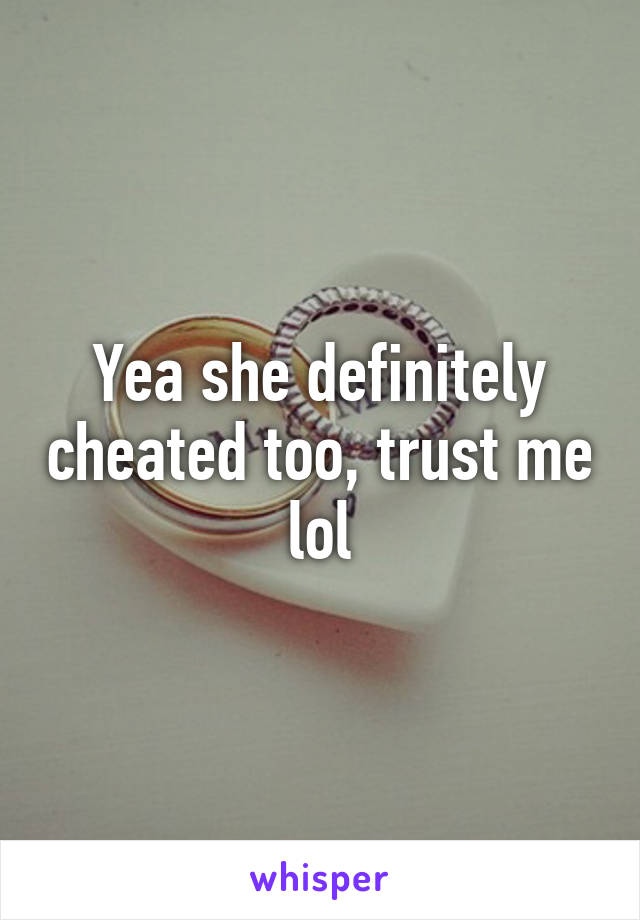 Yea she definitely cheated too, trust me lol