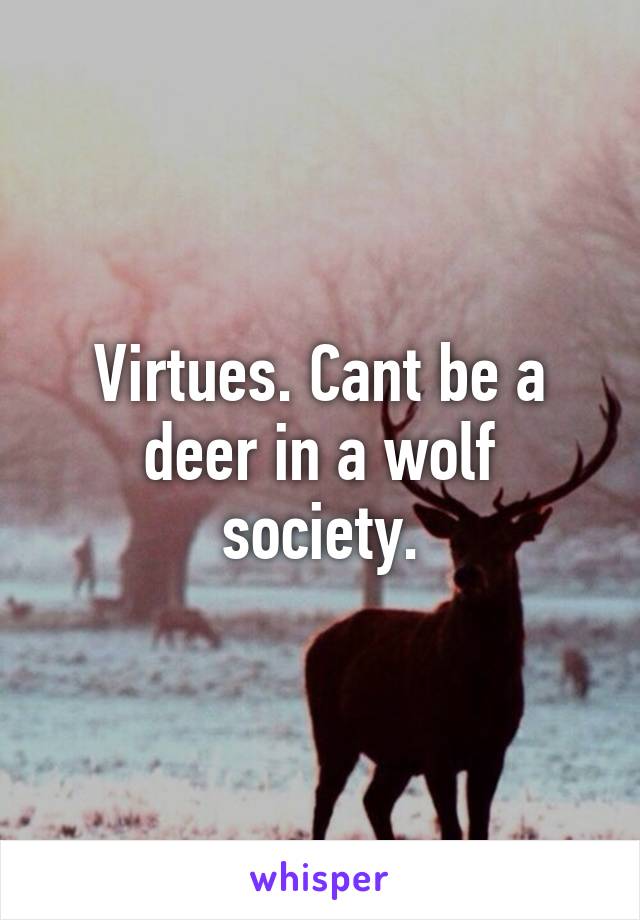Virtues. Cant be a deer in a wolf society.