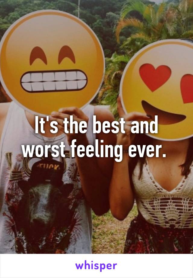 It's the best and worst feeling ever. 