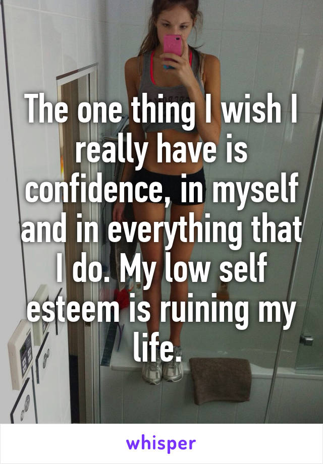 The one thing I wish I really have is confidence, in myself and in everything that I do. My low self esteem is ruining my life. 