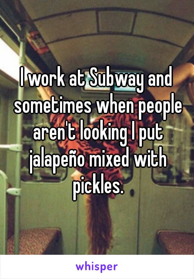 I work at Subway and sometimes when people aren't looking I put jalapeño mixed with pickles.