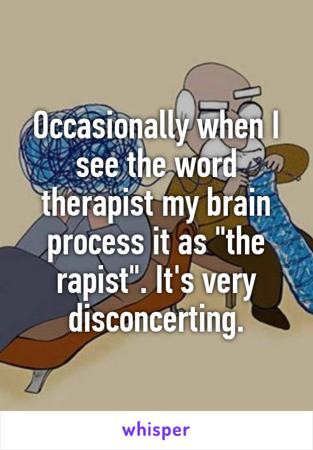 Occasionally when I see the word therapist my brain process it as "the rapist". It's very disconcerting.