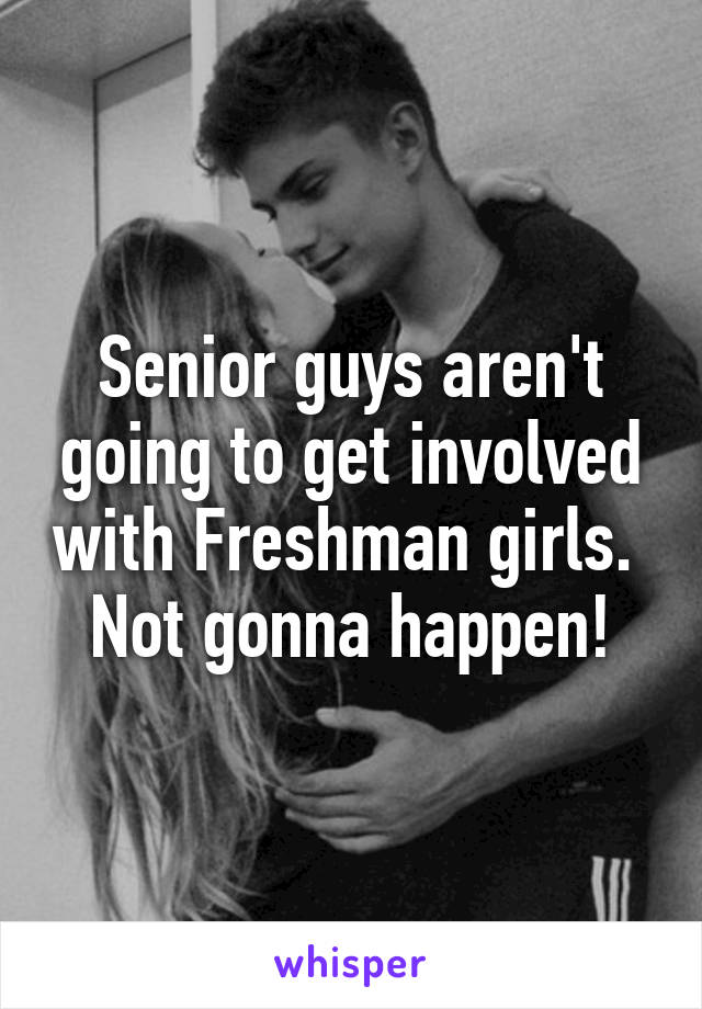 Senior guys aren't going to get involved with Freshman girls.  Not gonna happen!