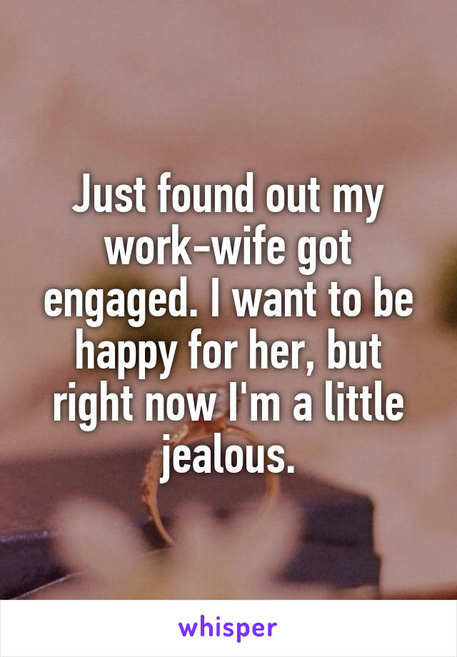 Just found out my work-wife got engaged. I want to be happy for her, but right now I'm a little jealous.