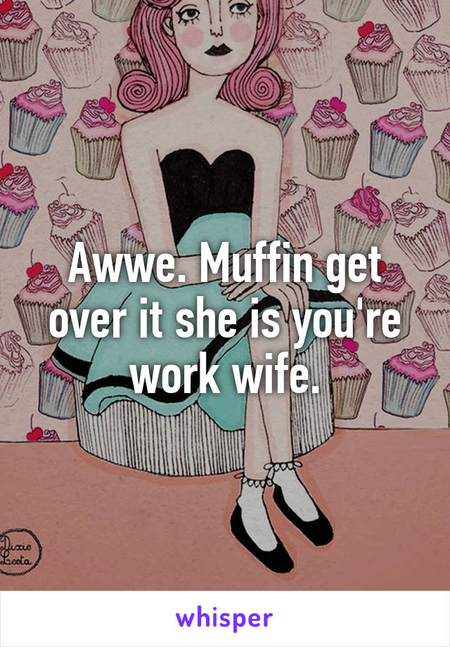 Awwe. Muffin get over it she is you're work wife.