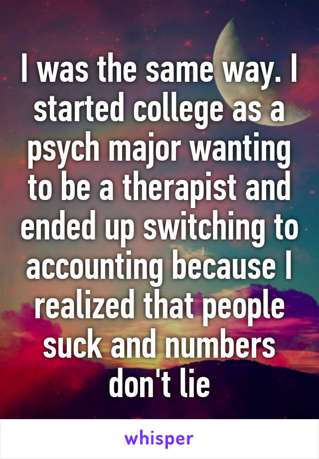 I was the same way. I started college as a psych major wanting to be a therapist and ended up switching to accounting because I realized that people suck and numbers don't lie