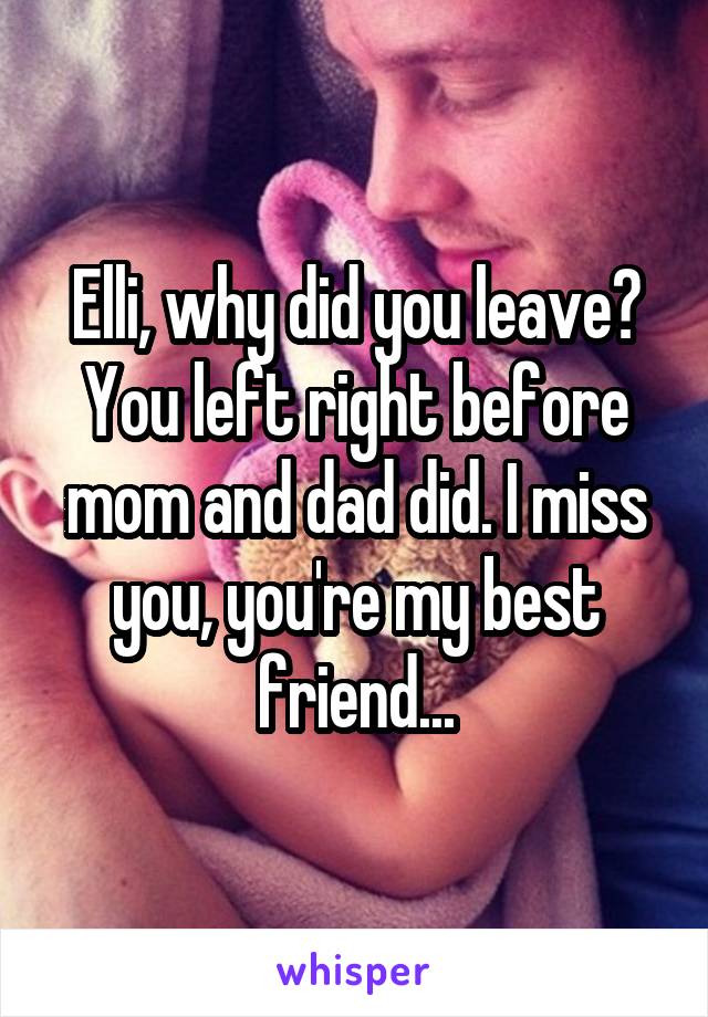 Elli, why did you leave? You left right before mom and dad did. I miss you, you're my best friend...