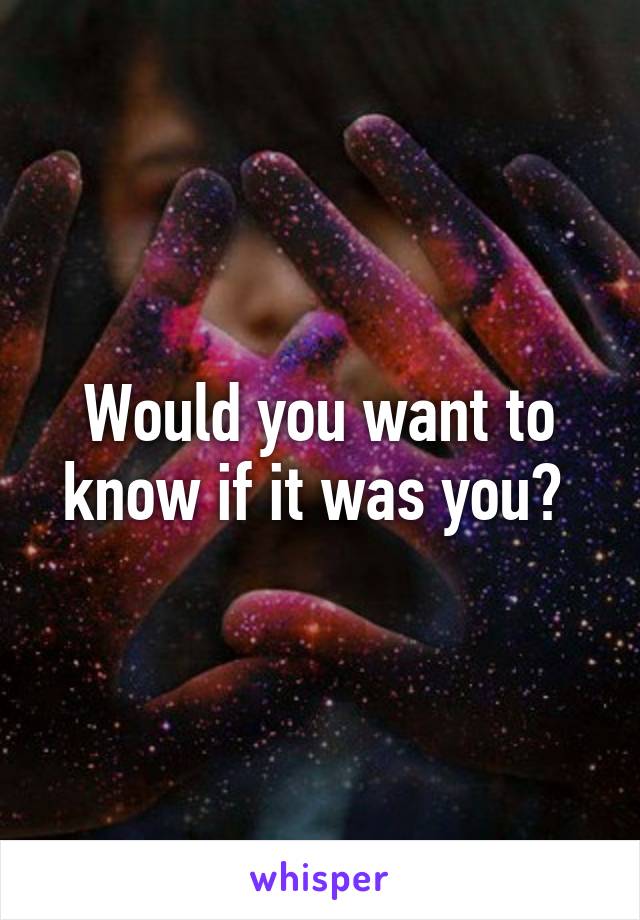 Would you want to know if it was you? 