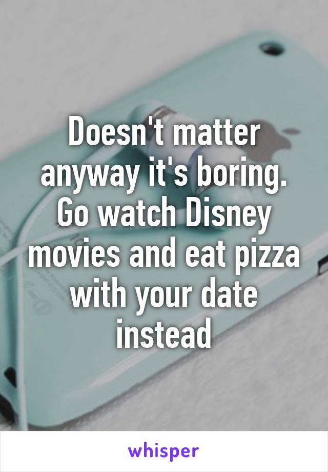 Doesn't matter anyway it's boring. Go watch Disney movies and eat pizza with your date instead