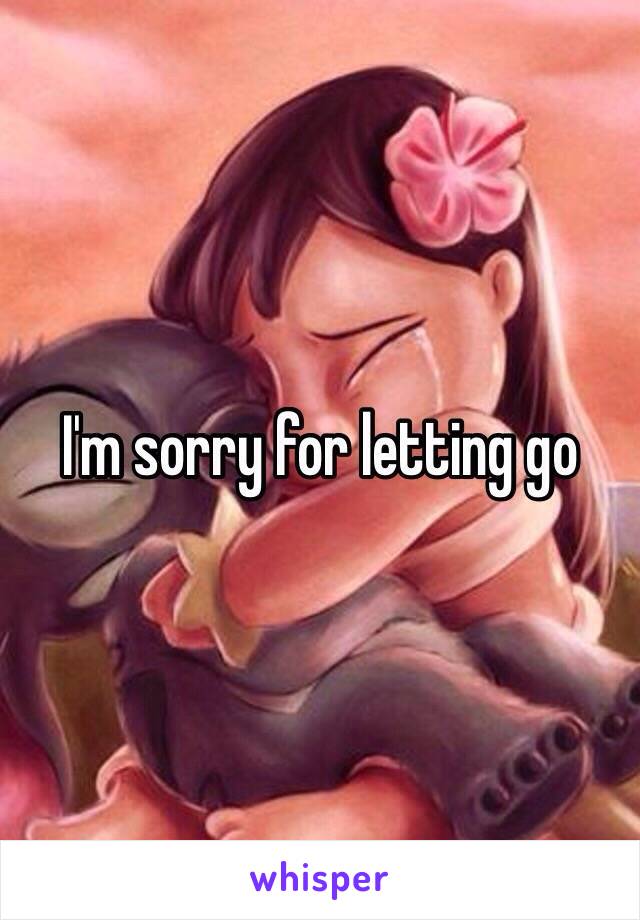 I'm sorry for letting go