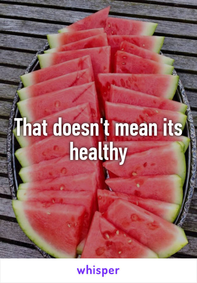 That doesn't mean its healthy