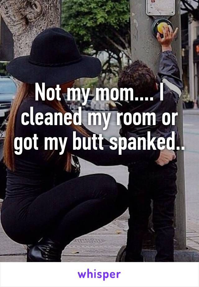 Not my mom.... I cleaned my room or got my butt spanked.. 
