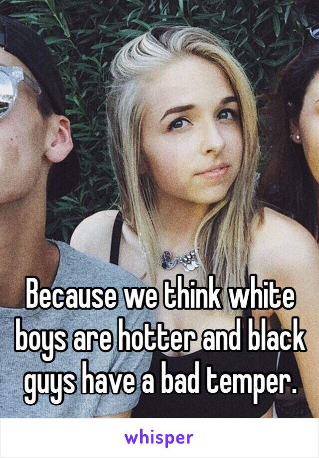 Because we think white boys are hotter and black guys have a bad temper. 