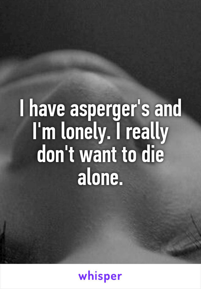 I have asperger's and I'm lonely. I really don't want to die alone.