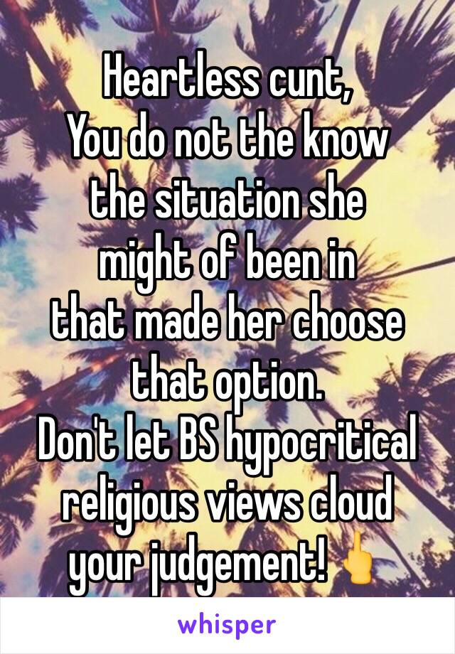 Heartless cunt,
You do not the know
the situation she
might of been in
that made her choose
that option.
Don't let BS hypocritical 
religious views cloud
your judgement!🖕 