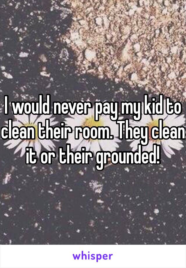 I would never pay my kid to clean their room. They clean it or their grounded!