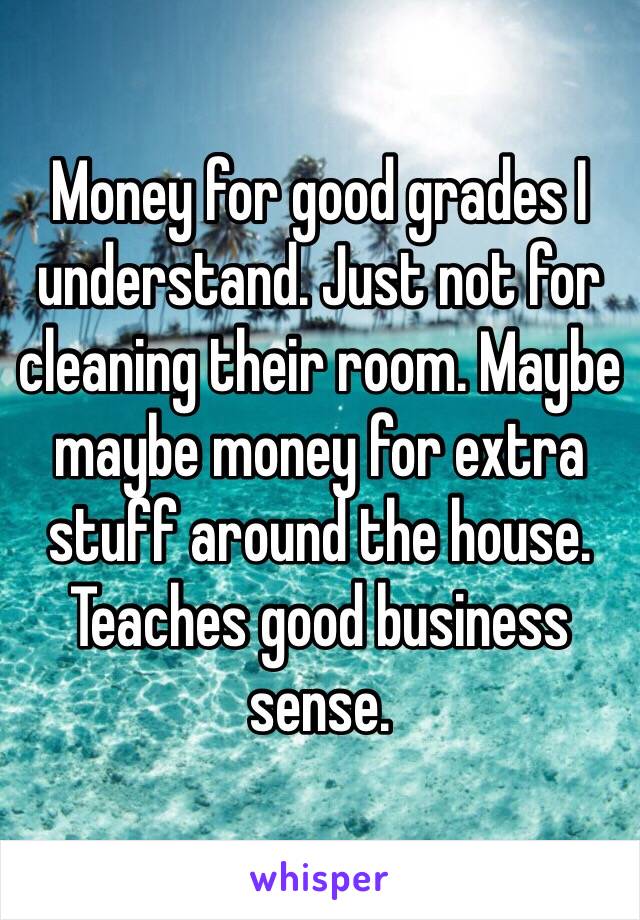 Money for good grades I understand. Just not for cleaning their room. Maybe maybe money for extra stuff around the house. Teaches good business sense. 