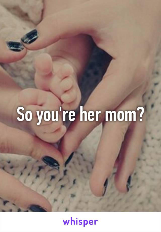 So you're her mom?