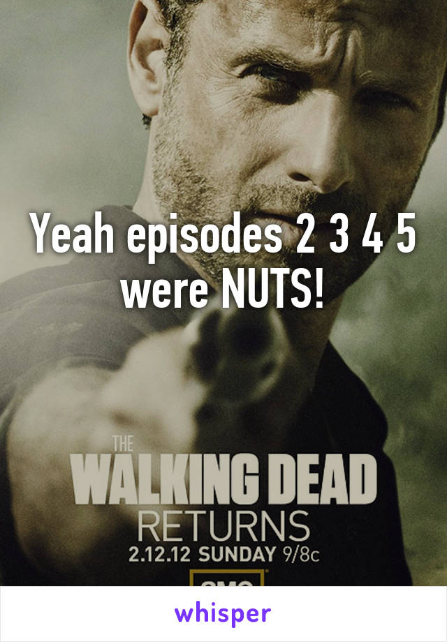 Yeah episodes 2 3 4 5 were NUTS!


