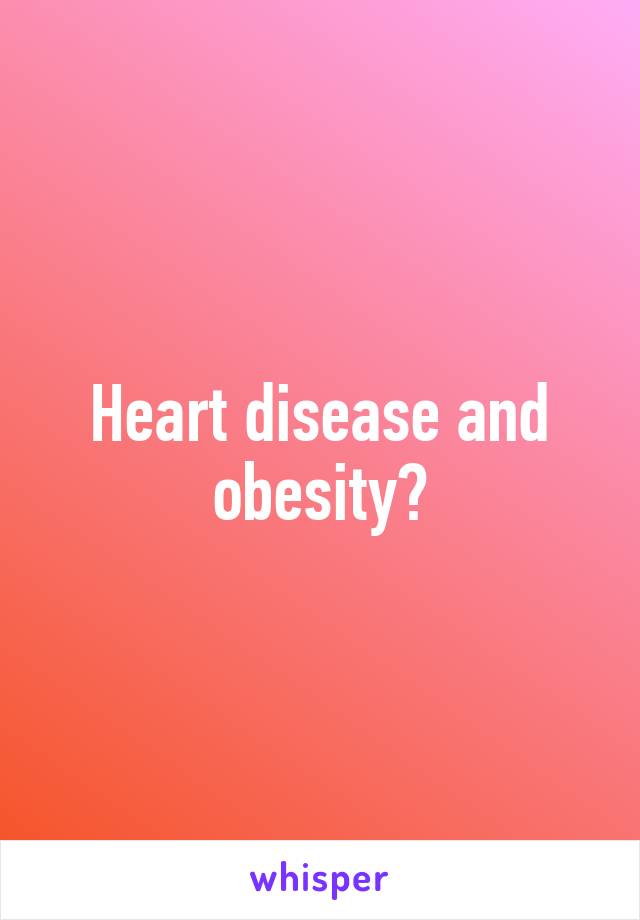 Heart disease and obesity?