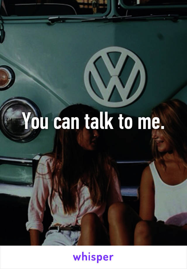 You can talk to me.
