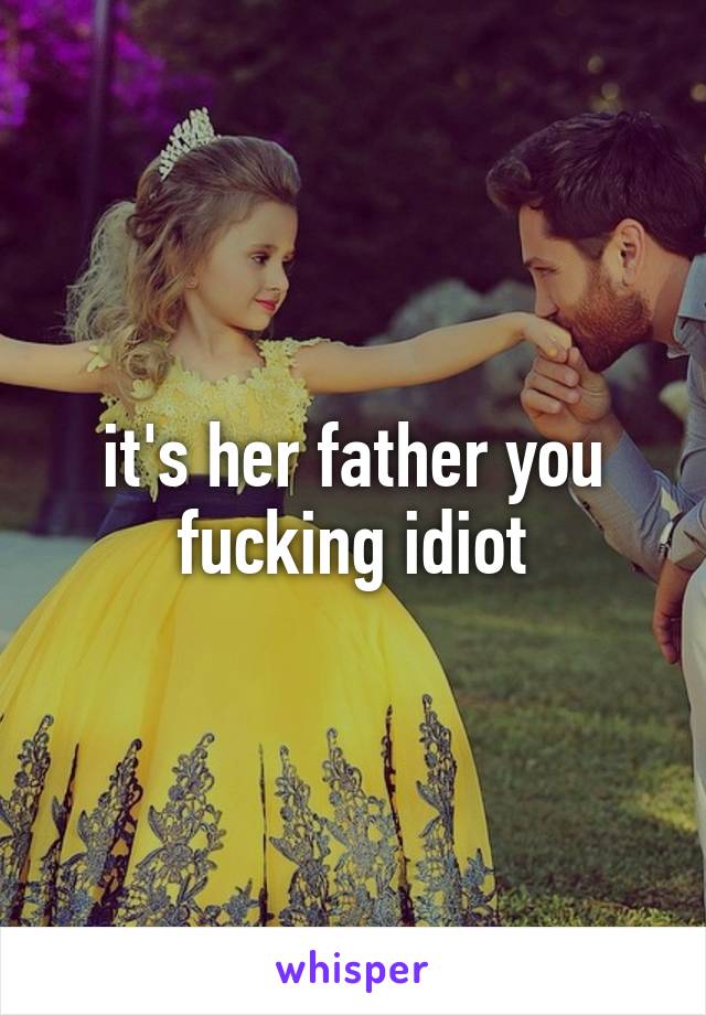 it's her father you fucking idiot