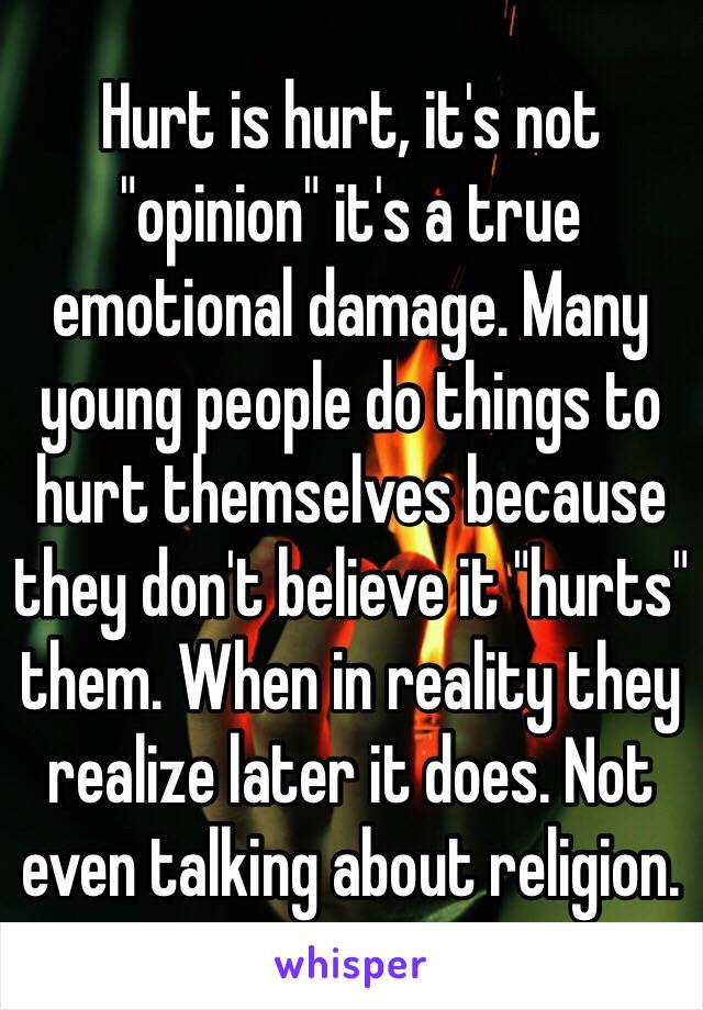 Hurt is hurt, it's not "opinion" it's a true emotional damage. Many young people do things to hurt themselves because they don't believe it "hurts" them. When in reality they realize later it does. Not even talking about religion. 