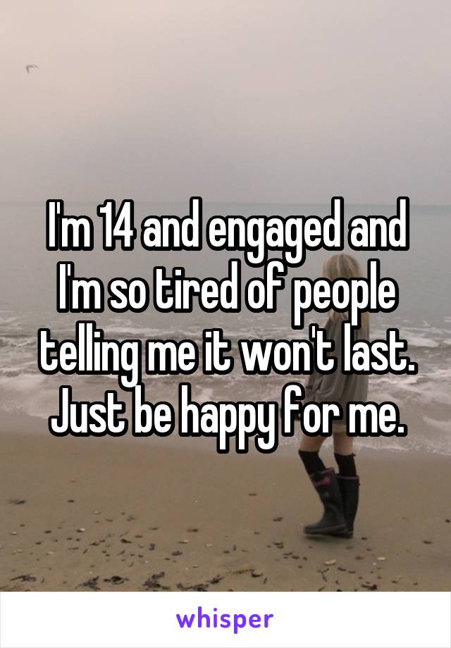 I'm 14 and engaged and I'm so tired of people telling me it won't last. Just be happy for me.