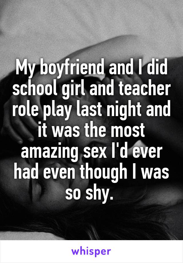 My boyfriend and I did school girl and teacher role play last night and it
was the most amazing sex I